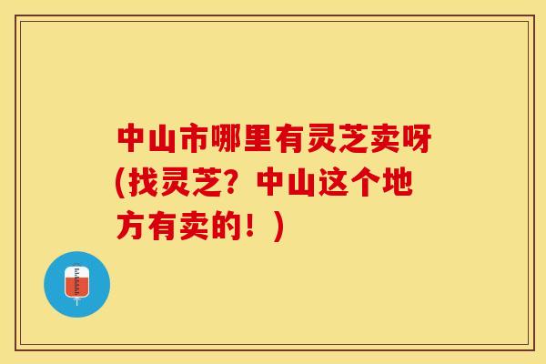 中山市哪里有灵芝卖呀(找灵芝?中山这个地方有卖的!) 中山市哪里有灵芝卖呀(找灵芝?中山这个地方有卖的!)