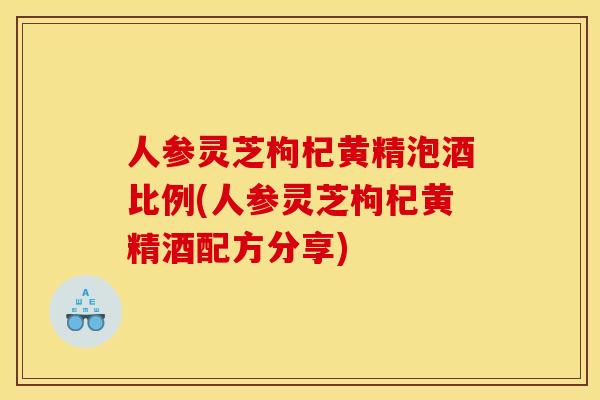 人参灵芝枸杞黄精泡酒比例(人参灵芝枸杞黄精酒配方分享)