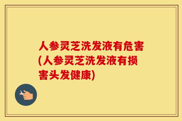 人参灵芝洗发液有危害(人参灵芝洗发液有损害头发健康)