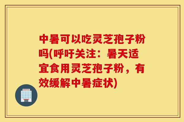 中暑可以吃灵芝孢子粉吗(呼吁关注:暑天适宜食用灵芝孢子粉,有效缓解中暑症状) 中暑可以吃灵芝孢子粉吗(呼吁关注:暑天适宜食用灵芝孢子粉,有效缓解中暑症状)