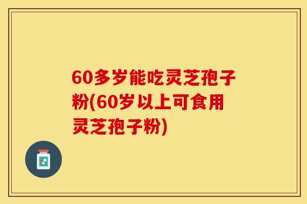 60多岁能吃灵芝孢子粉(60岁以上可食用灵芝孢子粉) 60多岁能吃灵芝孢子粉(60岁以上可食用灵芝孢子粉)