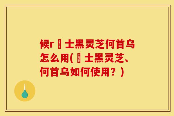 候r愽士黑灵芝何首乌怎么用(愽士黑灵芝、何首乌如何使用？)