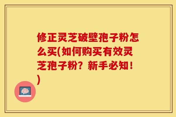 修正灵芝破壁孢子粉怎么买(如何购买有效灵芝孢子粉?新手必知!) 修正灵芝破壁孢子粉怎么买(如何购买有效灵芝孢子粉?新手必知!)