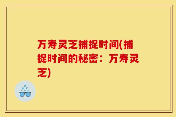 万寿灵芝捕捉时间(捕捉时间的秘密：万寿灵芝)