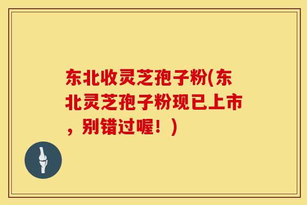 东北收灵芝孢子粉(东北灵芝孢子粉现已上市，别错过喔！)