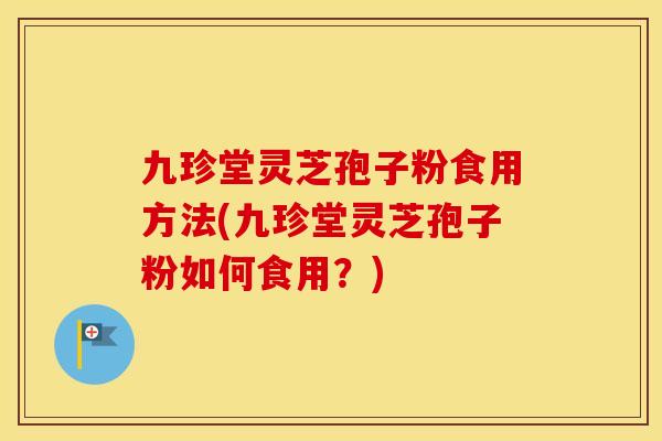 九珍堂灵芝孢子粉食用方法(九珍堂灵芝孢子粉如何食用？)