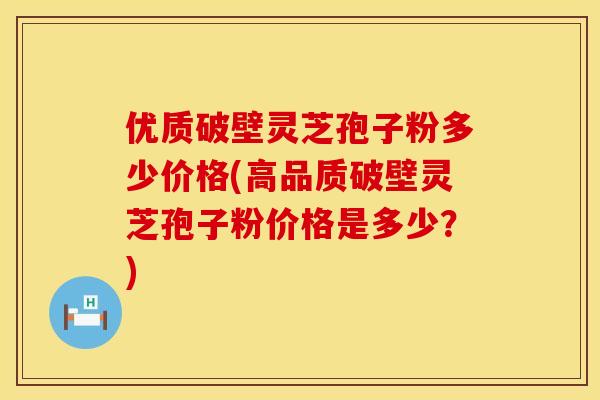 优质破壁灵芝孢子粉多少价格(高品质破壁灵芝孢子粉价格是多少?) 优质破壁灵芝孢子粉多少价格(高品质破壁灵芝孢子粉价格是多少?)