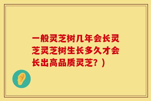 一般灵芝树几年会长灵芝灵芝树生长多久才会长出高品质灵芝?) 一般灵芝树几年会长灵芝灵芝树生长多久才会长出高品质灵芝?)