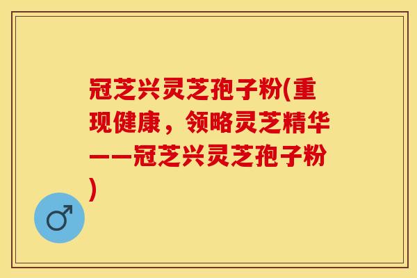 冠芝兴灵芝孢子粉(重现健康，领略灵芝精华——冠芝兴灵芝孢子粉)