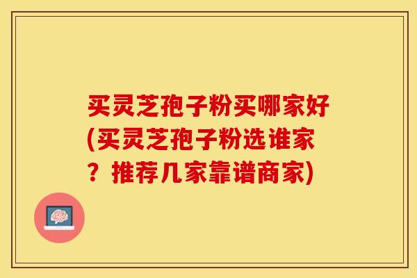 买灵芝孢子粉买哪家好(买灵芝孢子粉选谁家?推荐几家靠谱商家) 买灵芝孢子粉买哪家好(买灵芝孢子粉选谁家?推荐几家靠谱商家)