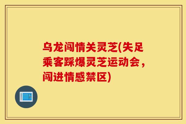 乌龙闯情关灵芝(失足乘客踩爆灵芝运动会，闯进情感禁区)