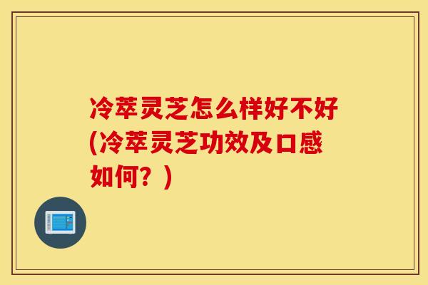 冷萃灵芝怎么样好不好(冷萃灵芝功效及口感如何?) 冷萃灵芝怎么样好不好(冷萃灵芝功效及口感如何?)