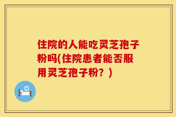 住院的人能吃灵芝孢子粉吗(住院患者能否服用灵芝孢子粉?) 住院的人能吃灵芝孢子粉吗(住院患者能否服用灵芝孢子粉?)