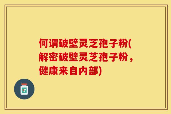 何谓破壁灵芝孢子粉(解密破壁灵芝孢子粉,健康来自内部) 何谓破壁灵芝孢子粉(解密破壁灵芝孢子粉,健康来自内部)