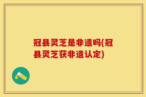 冠县灵芝是非遗吗(冠县灵芝获非遗认定) 冠县灵芝是非遗吗(冠县灵芝获非遗认定)