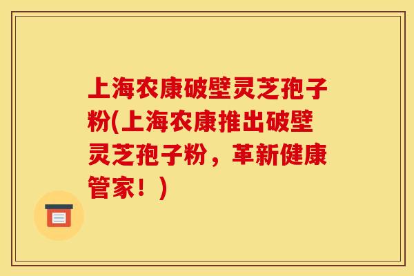 上海农康破壁灵芝孢子粉(上海农康推出破壁灵芝孢子粉,革新健康管家!) 上海农康破壁灵芝孢子粉(上海农康推出破壁灵芝孢子粉,革新健康管家!)