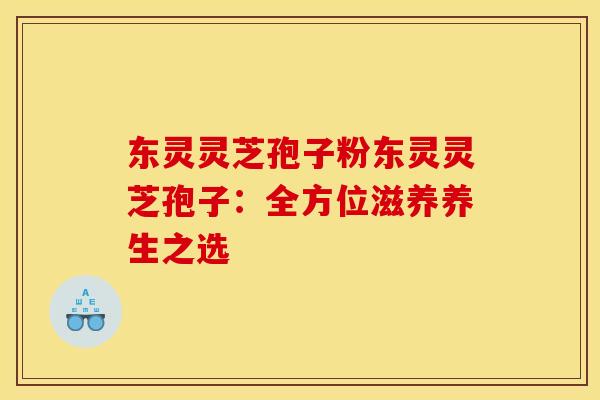 东灵灵芝孢子粉东灵灵芝孢子：全方位滋养养生之选