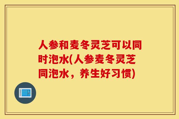 人参和麦冬灵芝可以同时泡水(人参麦冬灵芝同泡水，养生好习惯)