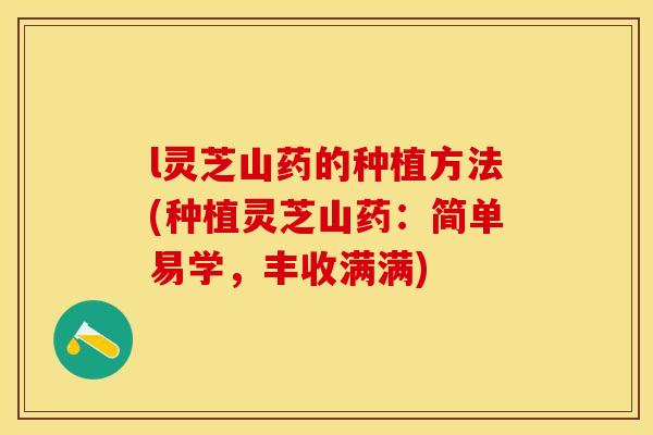 l灵芝山药的种植方法(种植灵芝山药：简单易学，丰收满满)