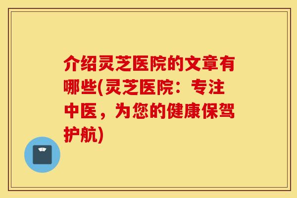 介绍灵芝医院的文章有哪些(灵芝医院：专注中医，为您的健康保驾护航)