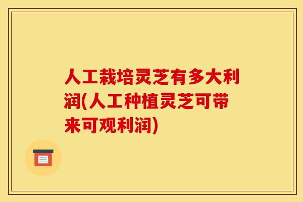 人工栽培灵芝有多大利润(人工种植灵芝可带来可观利润) 人工栽培灵芝有多大利润(人工种植灵芝可带来可观利润)