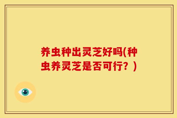 养虫种出灵芝好吗(种虫养灵芝是否可行？)
