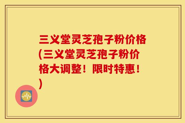 三义堂灵芝孢子粉价格(三义堂灵芝孢子粉价格大调整！限时特惠！)