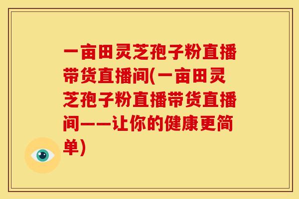 一亩田灵芝孢子粉直播带货直播间(一亩田灵芝孢子粉直播带货直播间——让你的健康更简单)