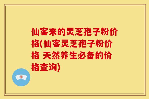 仙客来的灵芝孢子粉价格(仙客灵芝孢子粉价格 天然养生必备的价格查询)