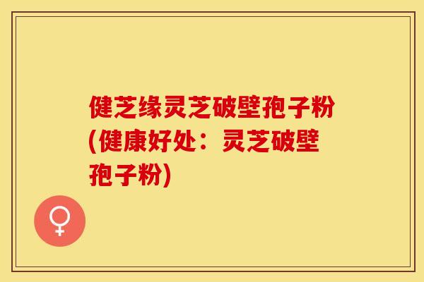 健芝缘灵芝破壁孢子粉(健康好处：灵芝破壁孢子粉)