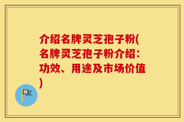 介绍名牌灵芝孢子粉(名牌灵芝孢子粉介绍：功效、用途及市场价值)