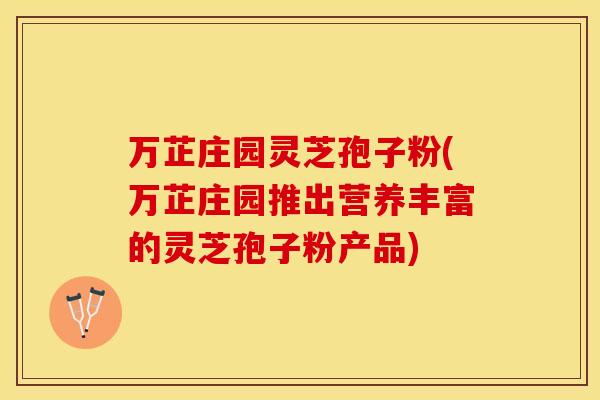 万芷庄园灵芝孢子粉(万芷庄园推出营养丰富的灵芝孢子粉产品) 万芷庄园灵芝孢子粉(万芷庄园推出营养丰富的灵芝孢子粉产品)