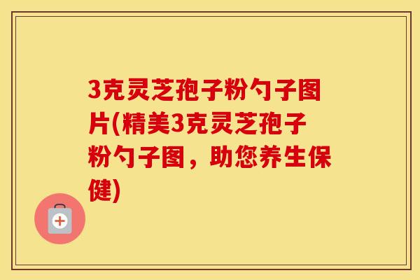 3克灵芝孢子粉勺子图片(精美3克灵芝孢子粉勺子图，助您养生保健)