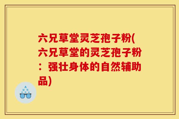 六兄草堂灵芝孢子粉(六兄草堂的灵芝孢子粉：强壮身体的自然辅助品)