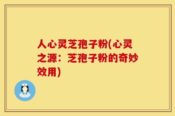 人心灵芝孢子粉(心灵之源:芝孢子粉的奇妙效用) 人心灵芝孢子粉(心灵之源:芝孢子粉的奇妙效用)