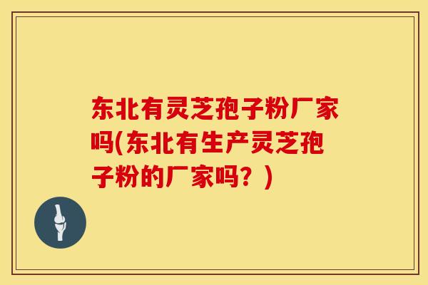 东北有灵芝孢子粉厂家吗(东北有生产灵芝孢子粉的厂家吗？)