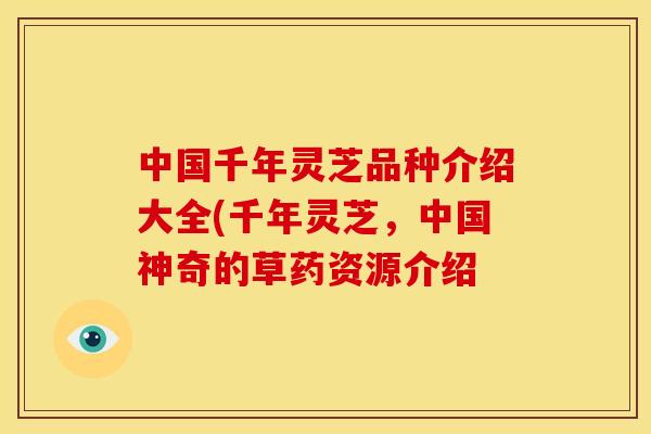 中国千年灵芝品种介绍大全(千年灵芝，中国神奇的草药资源介绍