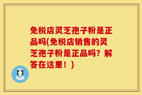 免税店灵芝孢子粉是正品吗(免税店销售的灵芝孢子粉是正品吗？解答在这里！)