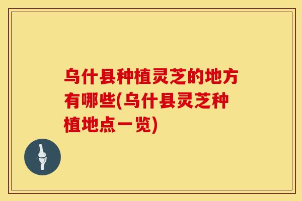 乌什县种植灵芝的地方有哪些(乌什县灵芝种植地点一览)