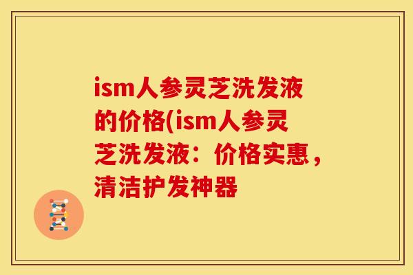 ism人参灵芝洗发液的价格(ism人参灵芝洗发液：价格实惠，清洁护发神器