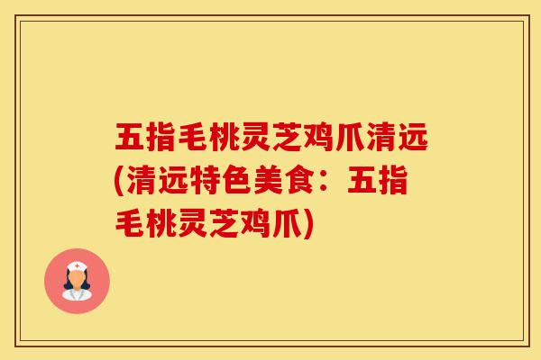 五指毛桃灵芝鸡爪清远(清远特色美食：五指毛桃灵芝鸡爪)