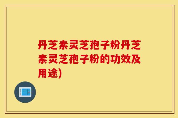 丹芝素灵芝孢子粉丹芝素灵芝孢子粉的功效及用途)