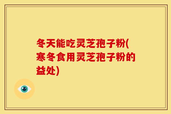 冬天能吃灵芝孢子粉(寒冬食用灵芝孢子粉的益处)
