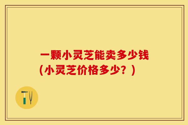 一颗小灵芝能卖多少钱(小灵芝价格多少?) 一颗小灵芝能卖多少钱(小灵芝价格多少?)
