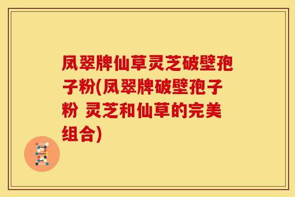 凤翠牌仙草灵芝破壁孢子粉(凤翠牌破壁孢子粉 灵芝和仙草的完美组合)