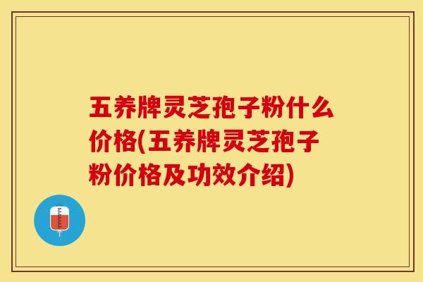 五养牌灵芝孢子粉什么价格(五养牌灵芝孢子粉价格及功效介绍)