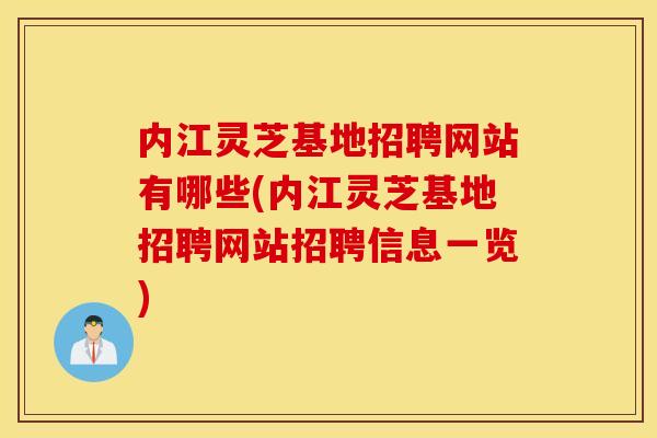 内江灵芝基地招聘网站有哪些(内江灵芝基地招聘网站招聘信息一览)