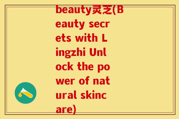 beauty灵芝(Beauty secrets with Lingzhi Unlock the power of natural skincare)