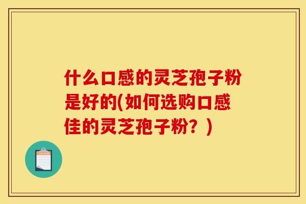 什么口感的灵芝孢子粉是好的(如何选购口感佳的灵芝孢子粉？)
