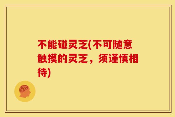 不能碰灵芝(不可随意触摸的灵芝，须谨慎相待)
